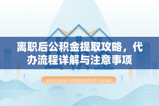 广平离职后公积金提取攻略，代办流程详解与注意事项