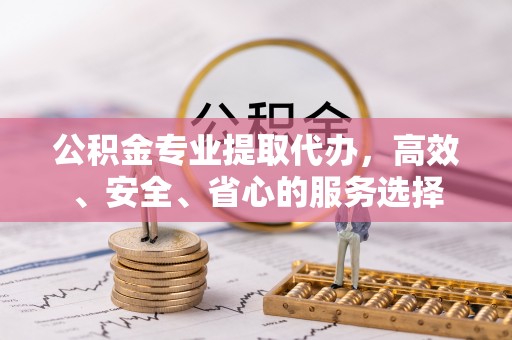 广平公积金专业提取代办，高效、安全、省心的服务选择