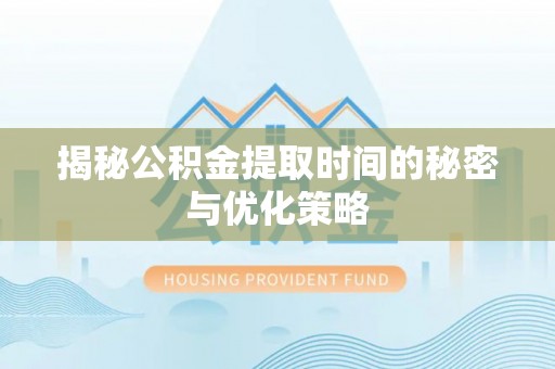 广平揭秘公积金提取时间的秘密与优化策略