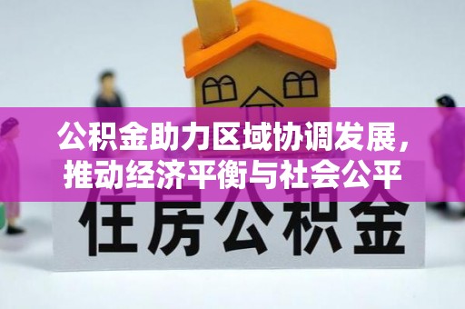 广平公积金助力区域协调发展，推动经济平衡与社会公平