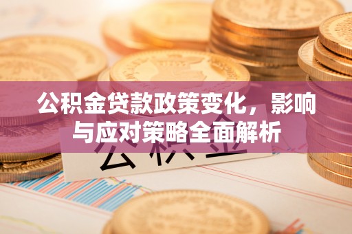 广平公积金贷款政策变化，影响与应对策略全面解析