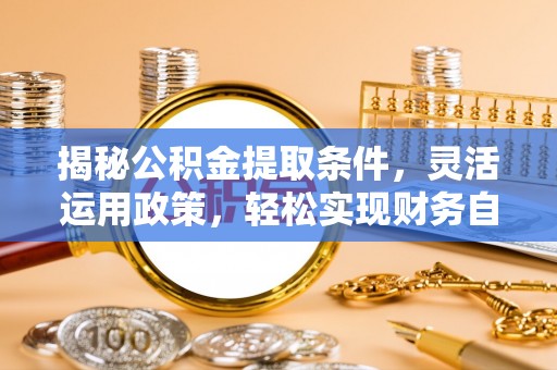 广平揭秘公积金提取条件，灵活运用政策，轻松实现财务自由