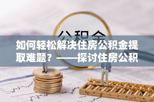 广平如何轻松解决住房公积金提取难题？——探讨住房公积金提取代办服务