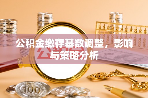广平公积金缴存基数调整，影响与策略分析