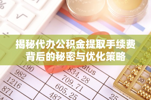 广平揭秘代办公积金提取手续费背后的秘密与优化策略