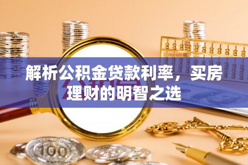 广平解析公积金贷款利率，买房理财的明智之选