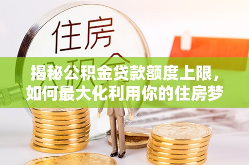 广平揭秘公积金贷款额度上限，如何最大化利用你的住房梦想资金？