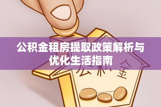广平公积金租房提取政策解析与优化生活指南