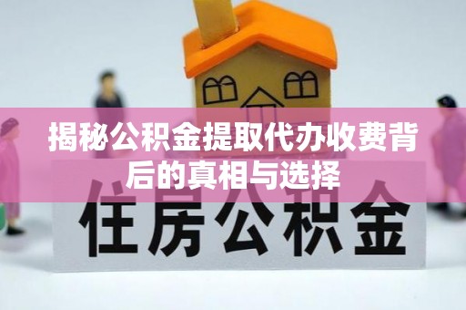 广平揭秘公积金提取代办收费背后的真相与选择