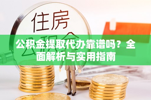 广平公积金提取代办靠谱吗？全面解析与实用指南