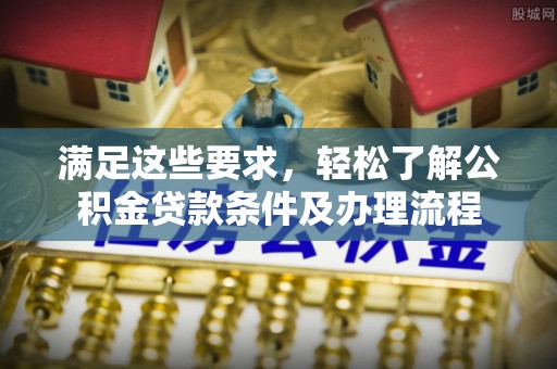 广平满足这些要求，轻松了解公积金贷款条件及办理流程