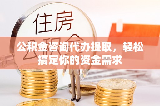 广平公积金咨询代办提取，轻松搞定你的资金需求