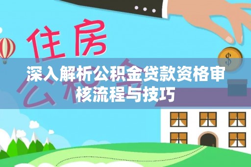 广平深入解析公积金贷款资格审核流程与技巧