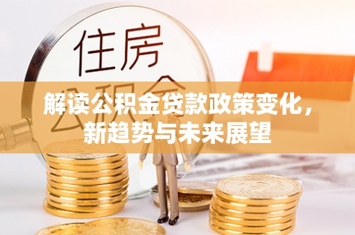 广平解读公积金贷款政策变化，新趋势与未来展望