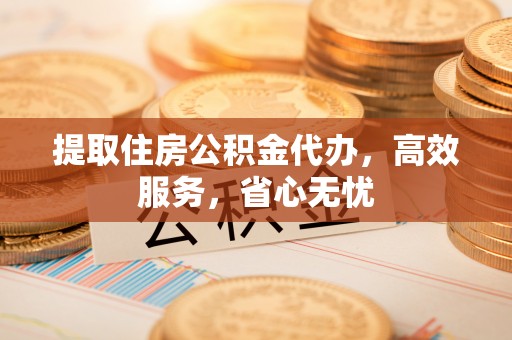 广平提取住房公积金代办，高效服务，省心无忧