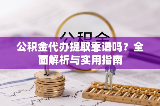 广平公积金代办提取靠谱吗？全面解析与实用指南