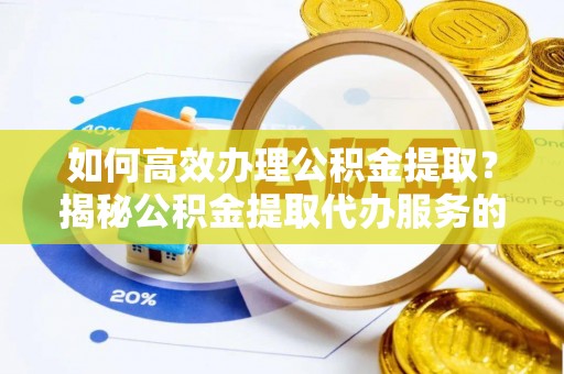 广平如何高效办理公积金提取？揭秘公积金提取代办服务的优势与注意事项