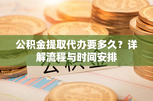 广平公积金提取代办要多久？详解流程与时间安排