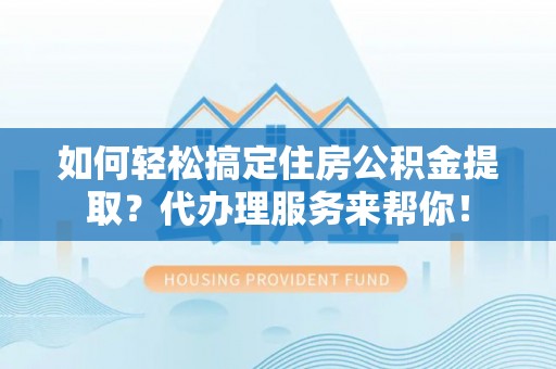 广平如何轻松搞定住房公积金提取？代办理服务来帮你！