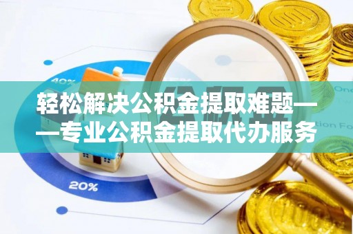 广平轻松解决公积金提取难题——专业公积金提取代办服务详解