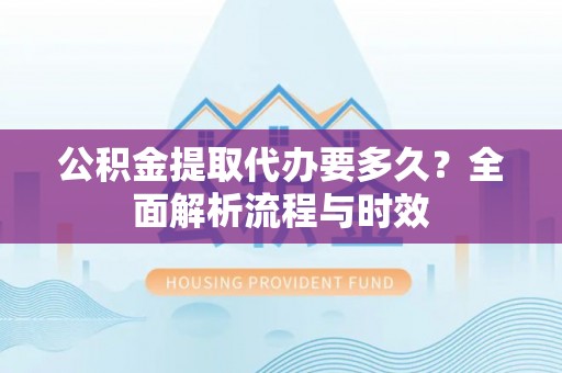 广平公积金提取代办要多久？全面解析流程与时效