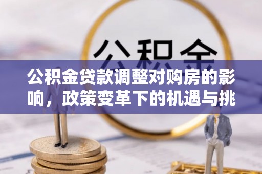 广平公积金贷款调整对购房的影响，政策变革下的机遇与挑战