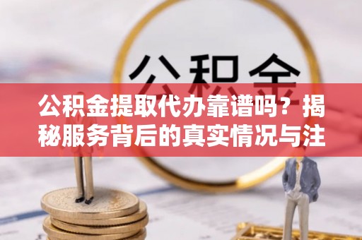 广平公积金提取代办靠谱吗？揭秘服务背后的真实情况与注意事项