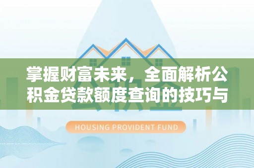 广平掌握财富未来，全面解析公积金贷款额度查询的技巧与策略