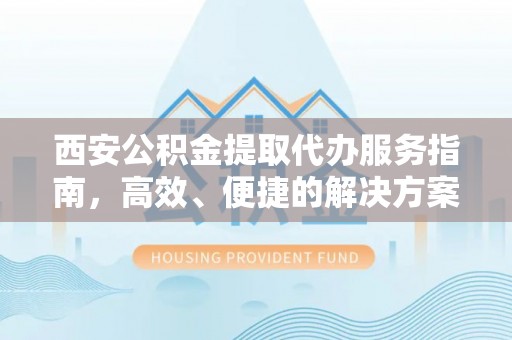 广平西安公积金提取代办服务指南，高效、便捷的解决方案