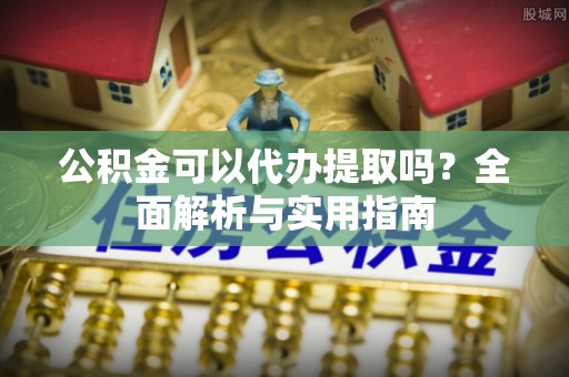 广平公积金可以代办提取吗？全面解析与实用指南