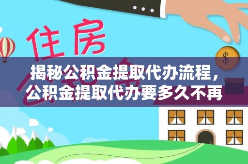 广平揭秘公积金提取代办流程，公积金提取代办要多久不再是谜题