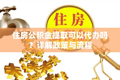 广平住房公积金提取可以代办吗？详解政策与流程