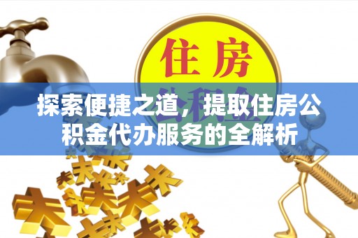 广平探索便捷之道，提取住房公积金代办服务的全解析