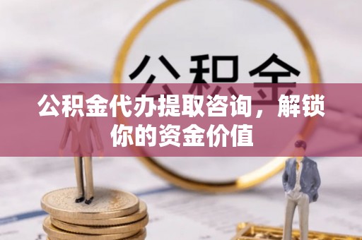 广平公积金代办提取咨询，解锁你的资金价值
