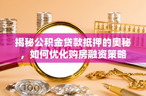 广平揭秘公积金贷款抵押的奥秘，如何优化购房融资策略