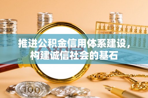 广平推进公积金信用体系建设，构建诚信社会的基石