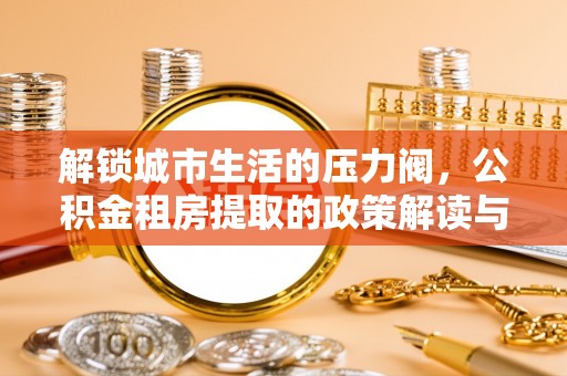 广平解锁城市生活的压力阀，公积金租房提取的政策解读与实践指南