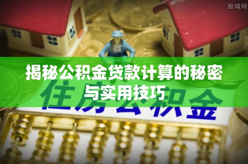 广平揭秘公积金贷款计算的秘密与实用技巧