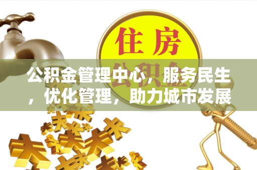 广平公积金管理中心，服务民生，优化管理，助力城市发展