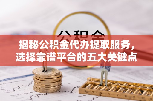 广平揭秘公积金代办提取服务，选择靠谱平台的五大关键点