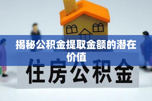 广平揭秘公积金提取金额的潜在价值