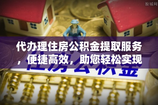广平代办理住房公积金提取服务，便捷高效，助您轻松实现资金规划