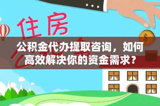 广平公积金代办提取咨询，如何高效解决你的资金需求？