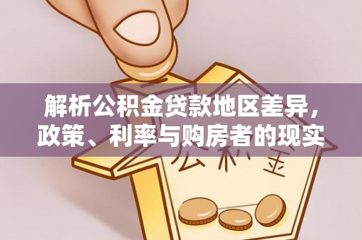 广平解析公积金贷款地区差异，政策、利率与购房者的现实选择