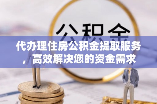 广平代办理住房公积金提取服务，高效解决您的资金需求