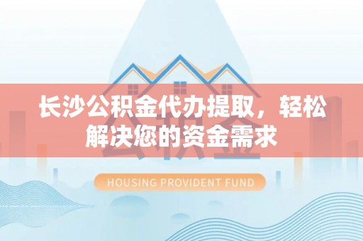广平长沙公积金代办提取，轻松解决您的资金需求