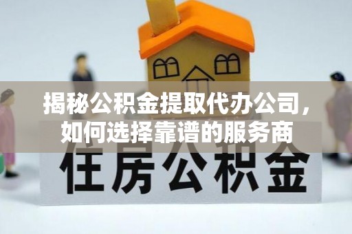 广平揭秘公积金提取代办公司，如何选择靠谱的服务商