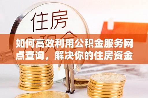 广平如何高效利用公积金服务网点查询，解决你的住房资金难题