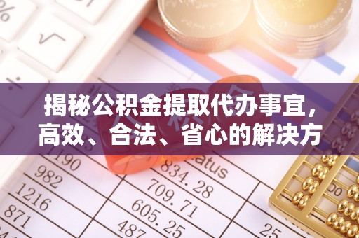 广平揭秘公积金提取代办事宜，高效、合法、省心的解决方案