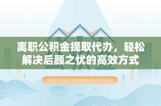 广平离职公积金提取代办，轻松解决后顾之忧的高效方式